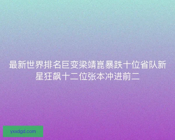 最新世界排名巨变梁靖崑暴跌十位省队新星狂飙十二位张本冲进前二