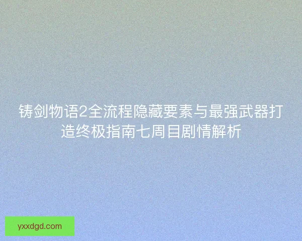铸剑物语2全流程隐藏要素与最强武器打造终极指南七周目剧情解析