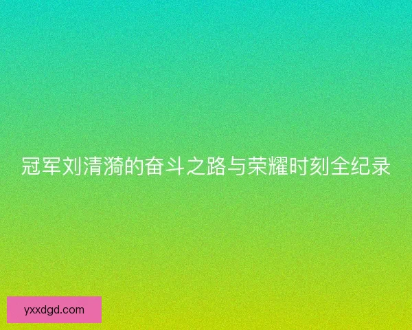 冠军刘清漪的奋斗之路与荣耀时刻全纪录
