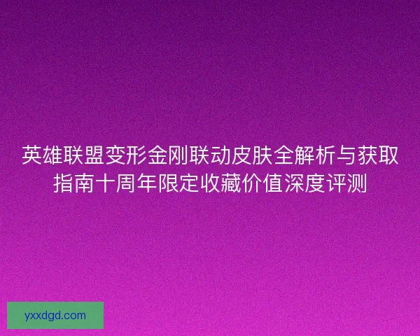英雄联盟变形金刚联动皮肤全解析与获取指南十周年限定收藏价值深度评测