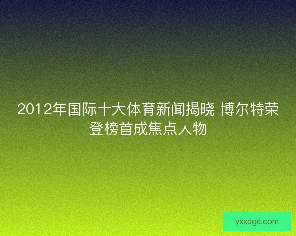 2012年国际十大体育新闻揭晓 博尔特荣登榜首成焦点人物