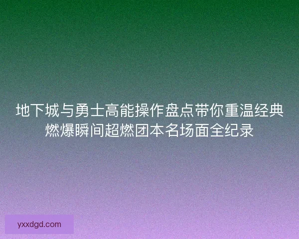 地下城与勇士高能操作盘点带你重温经典燃爆瞬间超燃团本名场面全纪录