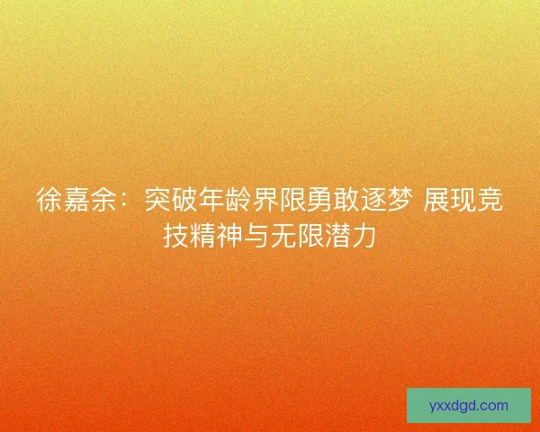 徐嘉余：突破年龄界限勇敢逐梦 展现竞技精神与无限潜力