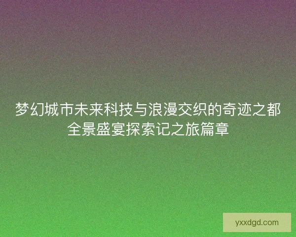 梦幻城市未来科技与浪漫交织的奇迹之都全景盛宴探索记之旅篇章
