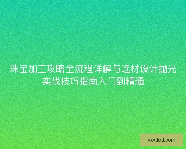 珠宝加工攻略全流程详解与选材设计抛光实战技巧指南入门到精通