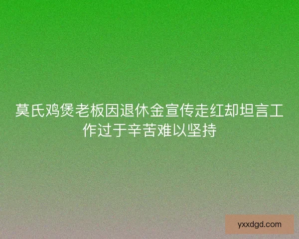 莫氏鸡煲老板因退休金宣传走红却坦言工作过于辛苦难以坚持