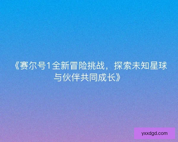 《赛尔号1全新冒险挑战，探索未知星球与伙伴共同成长》