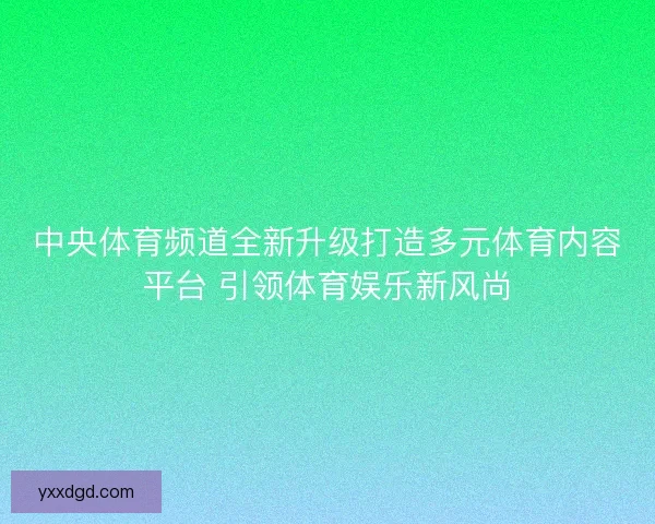 中央体育频道全新升级打造多元体育内容平台 引领体育娱乐新风尚