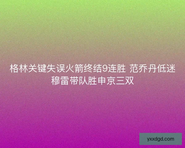 格林关键失误火箭终结9连胜 范乔丹低迷穆雷带队胜申京三双