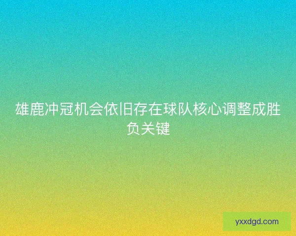雄鹿冲冠机会依旧存在球队核心调整成胜负关键
