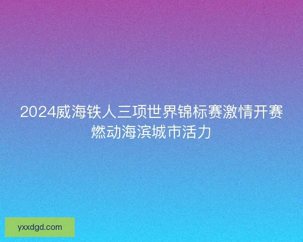 2024威海铁人三项世界锦标赛激情开赛燃动海滨城市活力