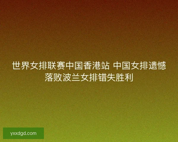 世界女排联赛中国香港站 中国女排遗憾落败波兰女排错失胜利