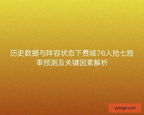 历史数据与阵容状态下费城76人抢七胜率预测及关键因素解析 历史数据与阵容状态下费城76人抢七胜率预测及关键因素解析